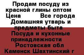 Продам посуду из красной глины оптом › Цена ­ 100 - Все города Домашняя утварь и предметы быта » Посуда и кухонные принадлежности   . Ростовская обл.,Каменск-Шахтинский г.